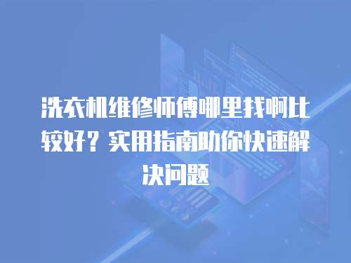 洗衣機(jī)維修師傅哪里找啊比較好？實(shí)用指南助你快速解決問(wèn)題