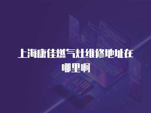 上海康佳燃氣灶維修地址在哪里啊