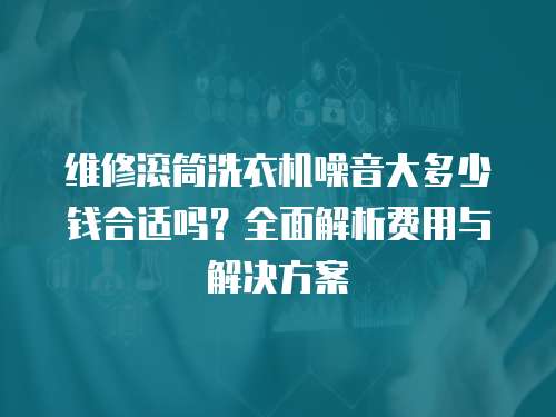 維修滾筒洗衣機(jī)噪音大多少錢合適嗎？全面解析費(fèi)用與解決方案