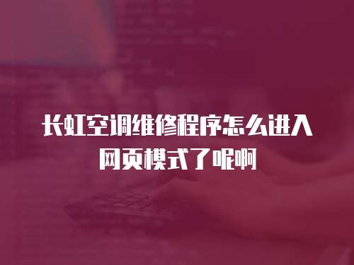 長(zhǎng)虹空調(diào)維修程序怎么進(jìn)入網(wǎng)頁(yè)模式了呢啊