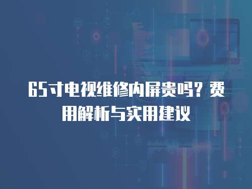 65寸電視維修內(nèi)屏貴嗎？費(fèi)用解析與實(shí)用建議