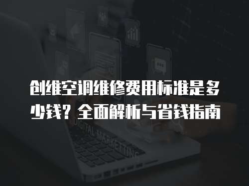 創(chuàng)維空調(diào)維修費(fèi)用標(biāo)準(zhǔn)是多少錢？全面解析與省錢指南