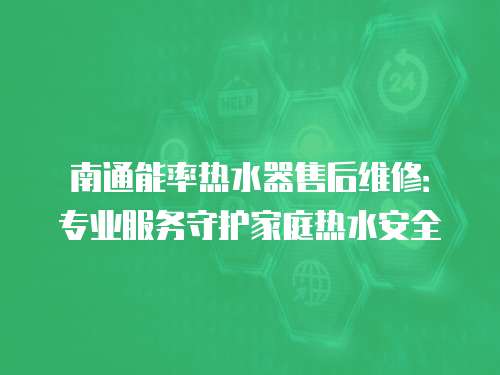 南通能率熱水器售后維修：專業(yè)服務(wù)守護(hù)家庭熱水安全