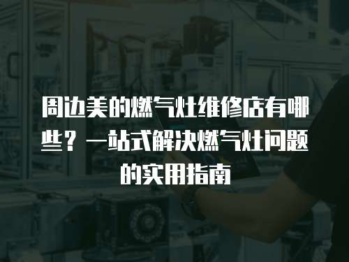 周邊美的燃氣灶維修店有哪些？一站式解決燃氣灶問題的實用指南