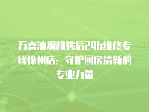 萬(wàn)喜油煙機(jī)售后24h維修專(zhuān)線(xiàn)徐州店：守護(hù)廚房清新的專(zhuān)業(yè)力量