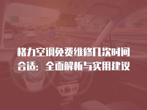 格力空調(diào)免費維修幾次時間合適：全面解析與實用建議