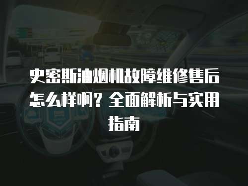 史密斯油煙機故障維修售后怎么樣??？全面解析與實用指南