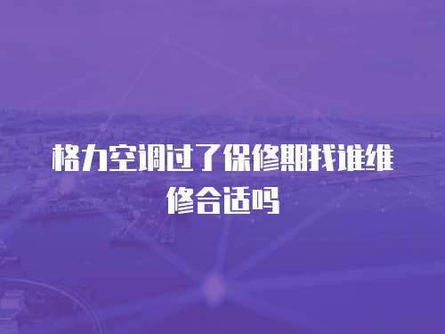 格力空調過了保修期找誰維修合適嗎