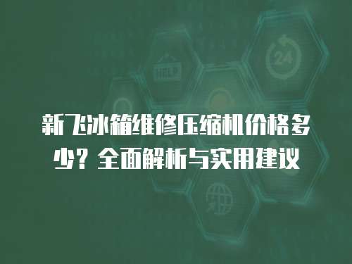 新飛冰箱維修壓縮機價格多少？全面解析與實用建議