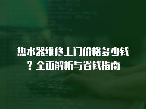 熱水器維修上門價(jià)格多少錢？全面解析與省錢指南