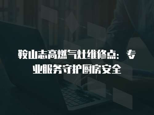 鞍山志高燃氣灶維修點：專業(yè)服務(wù)守護廚房安全