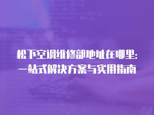 松下空調(diào)維修部地址在哪里：一站式解決方案與實用指南