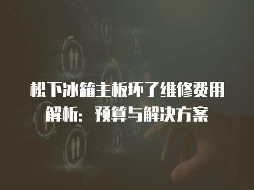 松下冰箱主板壞了維修費(fèi)用解析：預(yù)算與解決方案