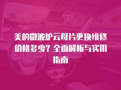 美的微波爐云母片更換維修價格多少？全面解析與實用指南