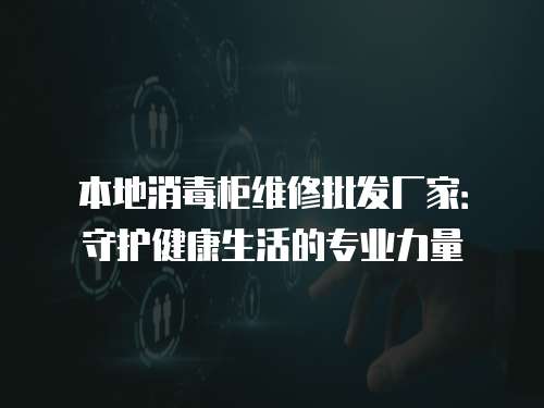 本地消毒柜維修批發(fā)廠家：守護(hù)健康生活的專業(yè)力量