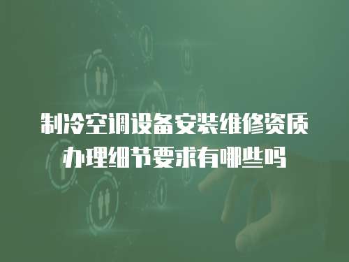制冷空調(diào)設(shè)備安裝維修資質(zhì)辦理細(xì)節(jié)要求有哪些嗎