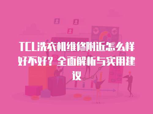 TCL洗衣機維修附近怎么樣好不好？全面解析與實用建議