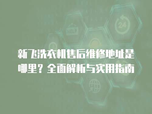 新飛洗衣機售后維修地址是哪里？全面解析與實用指南