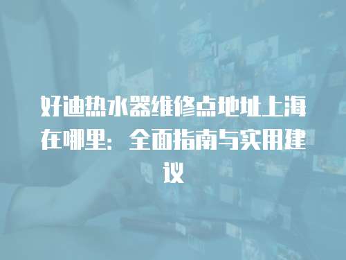 好迪熱水器維修點地址上海在哪里：全面指南與實用建議