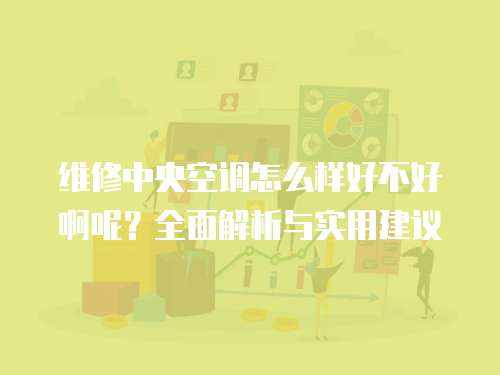 維修中央空調怎么樣好不好啊呢？全面解析與實用建議