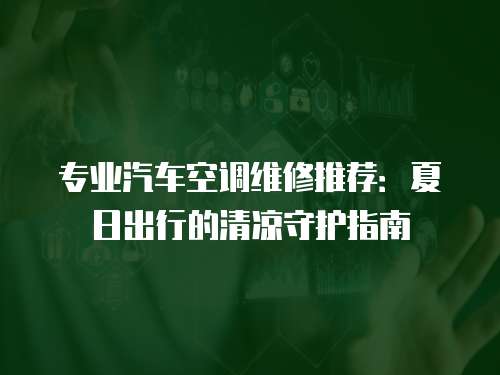 專業(yè)汽車空調(diào)維修推薦：夏日出行的清涼守護指南