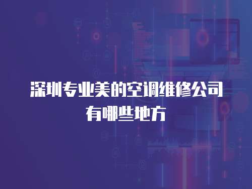 深圳專業(yè)美的空調(diào)維修公司有哪些地方