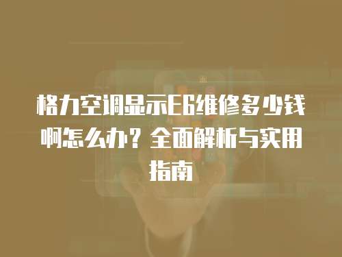 格力空調顯示E6維修多少錢啊怎么辦？全面解析與實用指南