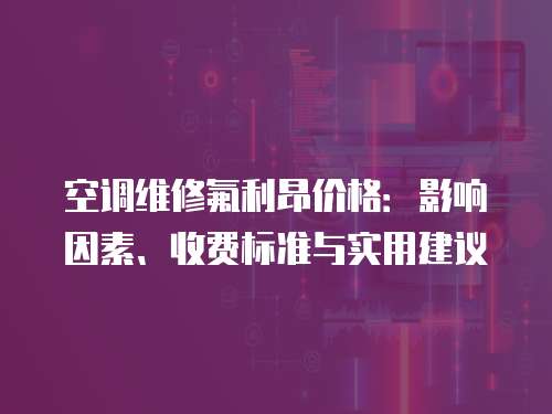 空調(diào)維修氟利昂價格：影響因素、收費標準與實用建議