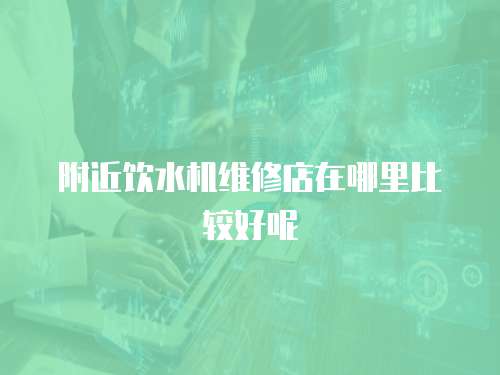 附近飲水機維修店在哪里比較好呢