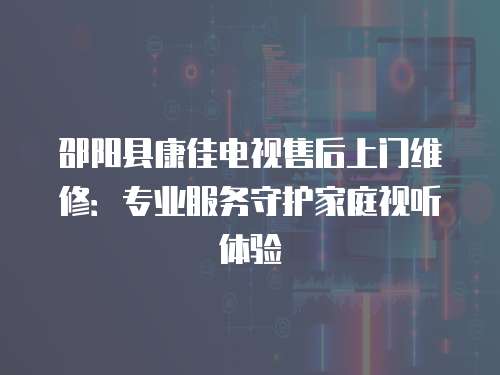 邵陽縣康佳電視售后上門維修：專業(yè)服務(wù)守護(hù)家庭視聽體驗