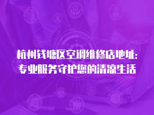 杭州錢塘區空調維修店地址：專業服務守護您的清涼生活