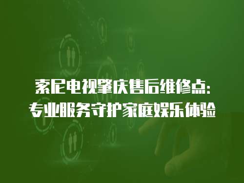 索尼電視肇慶售后維修點(diǎn)：專(zhuān)業(yè)服務(wù)守護(hù)家庭娛樂(lè)體驗(yàn)