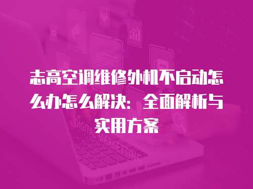志高空調(diào)維修外機不啟動怎么辦怎么解決：全面解析與實用方案