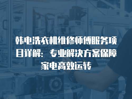 韓電洗衣機維修師傅服務(wù)項目詳解：專業(yè)解決方案保障家電高效運轉(zhuǎn)