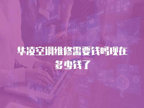 華凌空調(diào)維修需要錢(qián)嗎現(xiàn)在多少錢(qián)了