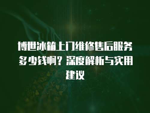 博世冰箱上門維修售后服務(wù)多少錢啊？深度解析與實用建議