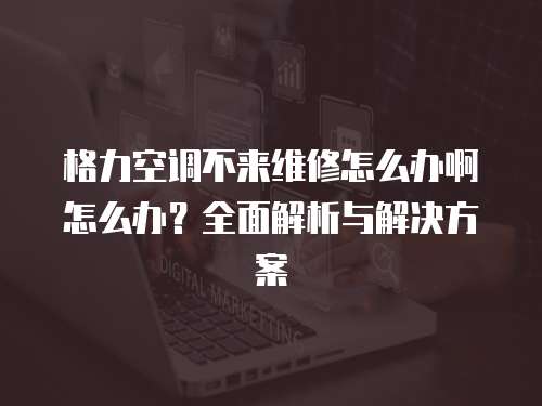 格力空調不來維修怎么辦啊怎么辦？全面解析與解決方案