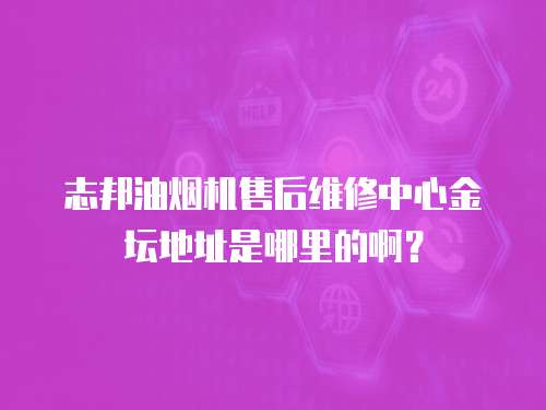 志邦油煙機售后維修中心金壇地址是哪里的啊？