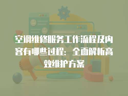 空調維修服務工作流程及內容有哪些過程：全面解析高效維護方案
