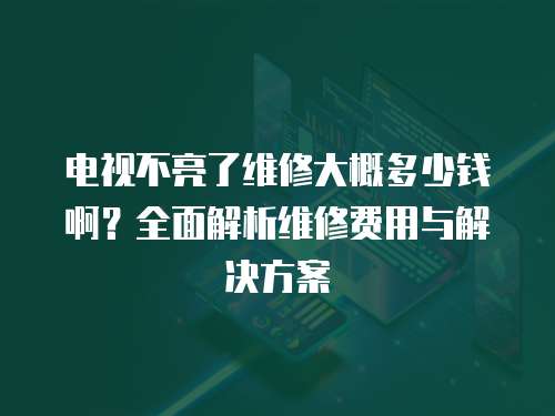 電視不亮了維修大概多少錢啊？全面解析維修費用與解決方案