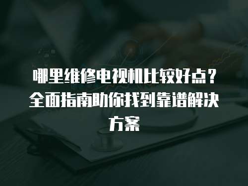 哪里維修電視機比較好點？全面指南助你找到靠譜解決方案