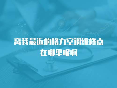 離我最近的格力空調(diào)維修點在哪里呢啊