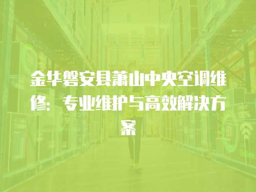 金華磐安縣蕭山中央空調維修：專業維護與高效解決方案