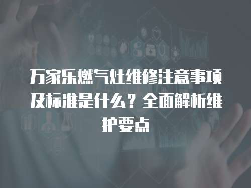 萬家樂燃氣灶維修注意事項及標準是什么？全面解析維護要點
