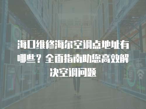 海口維修海爾空調(diào)點(diǎn)地址有哪些？全面指南助您高效解決空調(diào)問題