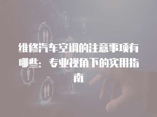維修汽車空調(diào)的注意事項有哪些：專業(yè)視角下的實用指南