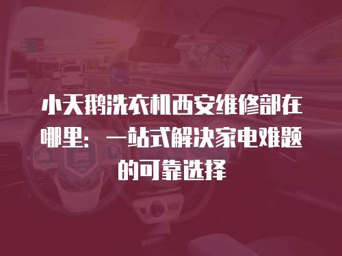 小天鵝洗衣機(jī)西安維修部在哪里：一站式解決家電難題的可靠選擇