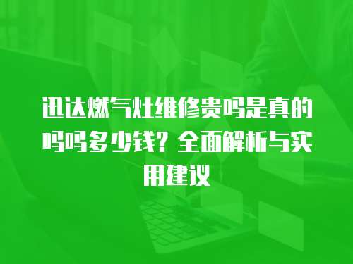 迅達(dá)燃?xì)庠罹S修貴嗎是真的嗎嗎多少錢(qián)？全面解析與實(shí)用建議