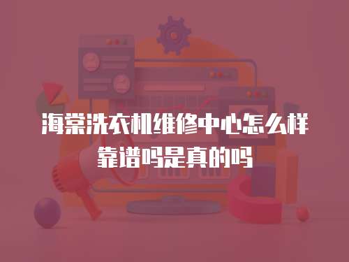 海棠洗衣機維修中心怎么樣靠譜嗎是真的嗎