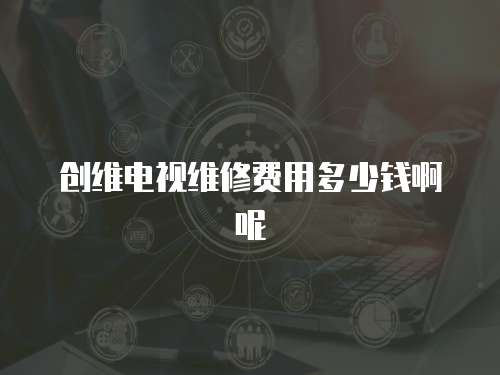 創(chuàng)維電視維修費(fèi)用多少錢啊呢